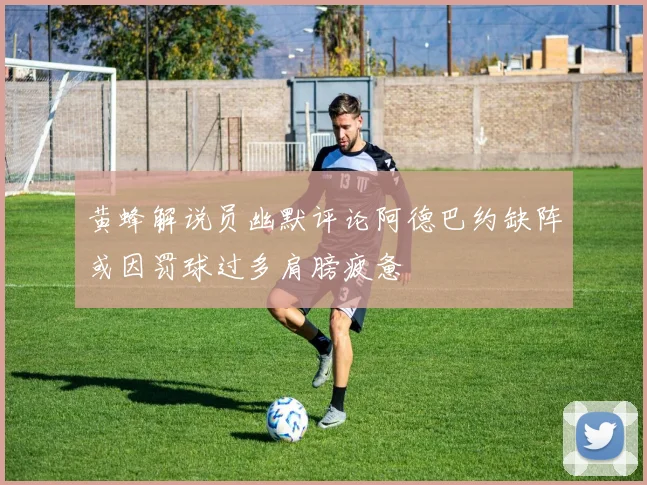 黄蜂解说员幽默评论阿德巴约缺阵或因罚球过多肩膀疲惫