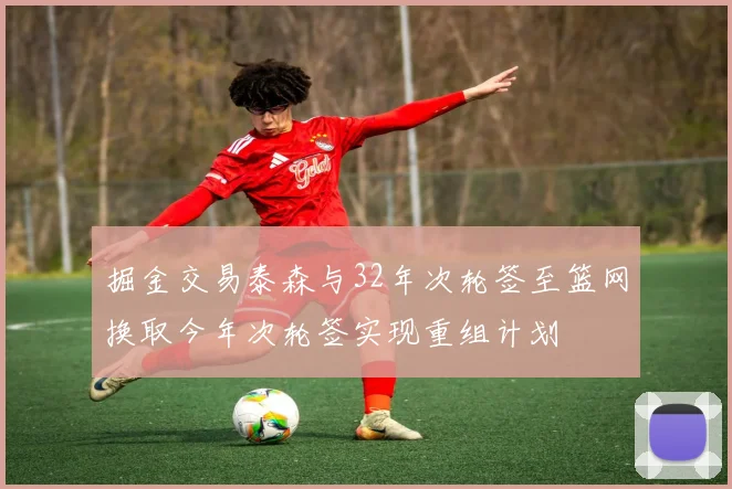 掘金交易泰森与32年次轮签至篮网换取今年次轮签实现重组计划