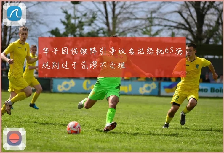 华子因伤缺阵引争议名记怒批65场规则过于荒谬不合理