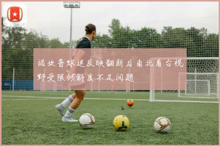 诺坎普球迷反映翻新后南北看台视野受限倾斜度不足问题