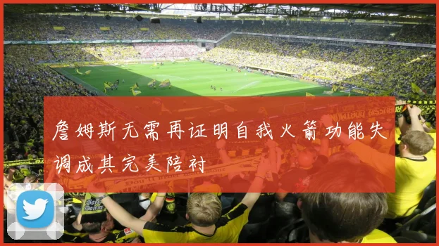 詹姆斯无需再证明自我火箭功能失调成其完美陪衬