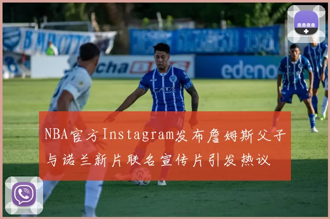 NBA官方Instagram发布詹姆斯父子与诺兰新片联名宣传片引发热议