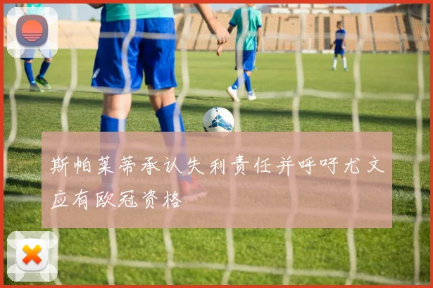 斯帕莱蒂承认失利责任并呼吁尤文应有欧冠资格
