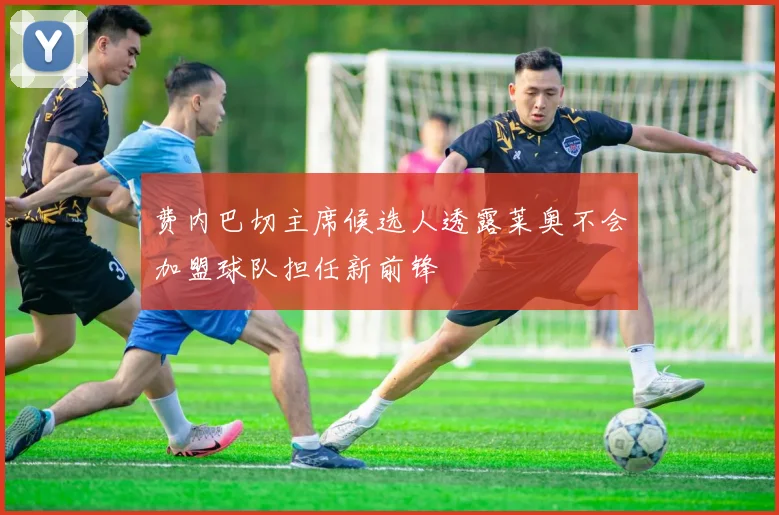 费内巴切主席候选人透露莱奥不会加盟球队担任新前锋