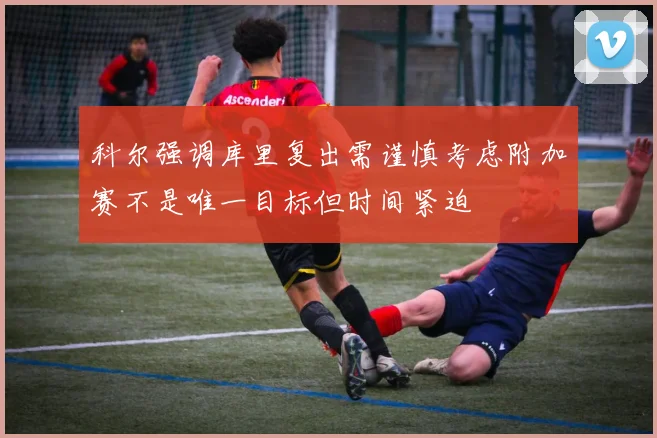 科尔强调库里复出需谨慎考虑附加赛不是唯一目标但时间紧迫