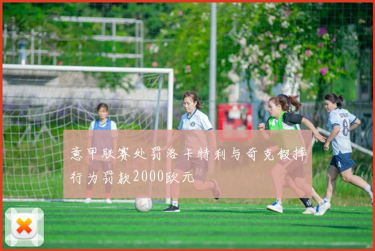 意甲联赛处罚洛卡特利与奇克假摔行为罚款2000欧元