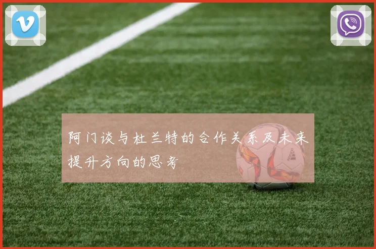 阿门谈与杜兰特的合作关系及未来提升方向的思考