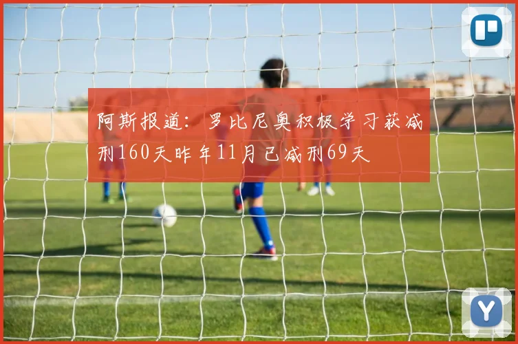 阿斯报道：罗比尼奥积极学习获减刑160天昨年11月已减刑69天