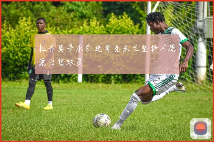 拉齐奥寻求引进奇克米兰坚持不愿意出售球员