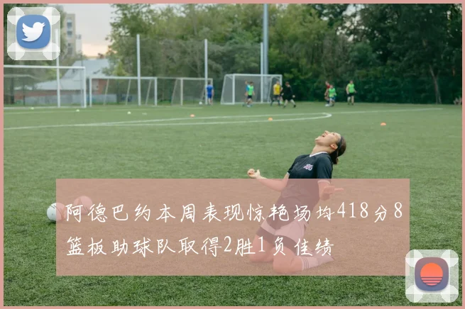 阿德巴约本周表现惊艳场均418分8篮板助球队取得2胜1负佳绩
