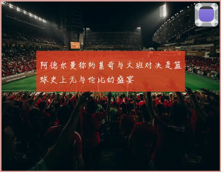 阿德尔曼称约基奇与文班对决是篮球史上无与伦比的盛宴