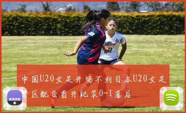 中国U20女足开场不利日本U20女足禁区配合首开纪录0-1落后