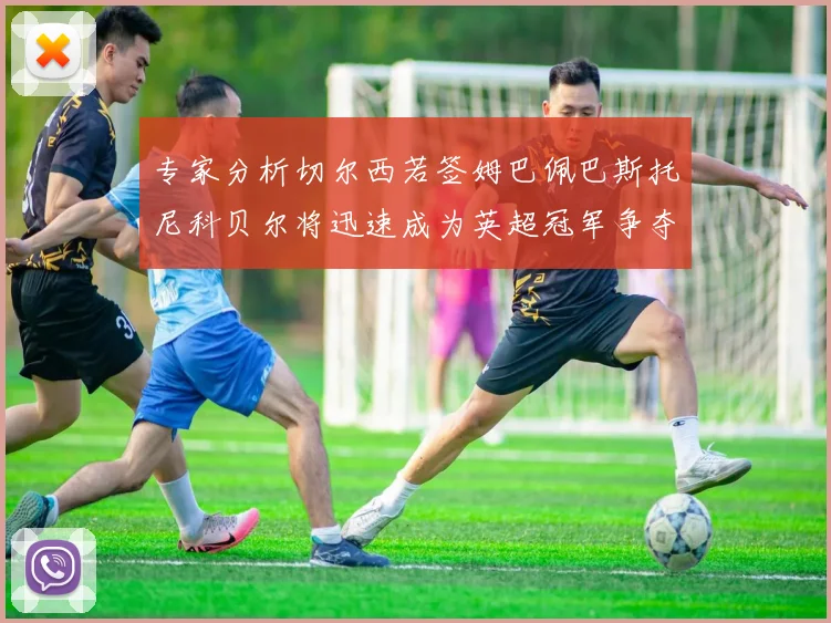 专家分析切尔西若签姆巴佩巴斯托尼科贝尔将迅速成为英超冠军争夺者