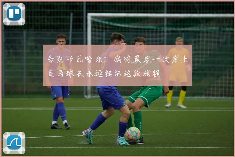 告别卡瓦哈尔：我将最后一次穿上皇马球衣永远铭记这段旅程