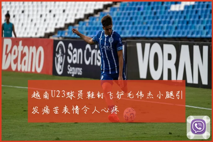 越南U23球员鞋钉飞铲毛伟杰小腿引发痛苦表情令人心疼