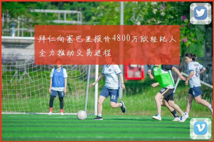 拜仁向塞巴里报价4800万欧经纪人全力推动交易进程