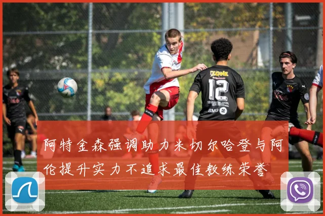 阿特金森强调助力米切尔哈登与阿伦提升实力不追求最佳教练荣誉