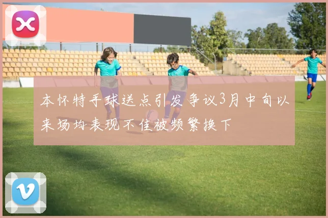 本怀特手球送点引发争议3月中旬以来场均表现不佳被频繁换下