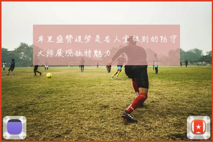 库里盛赞追梦是名人堂级别的防守大师展现独特魅力