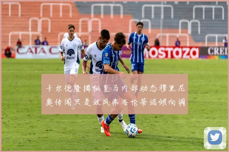 卡尔德隆揭秘皇马内部动态穆里尼奥传闻只是放风弗洛伦蒂诺倾向调查后再做决策