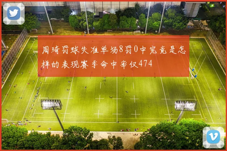 周琦罚球失准单场8罚0中究竟是怎样的表现赛季命中率仅474