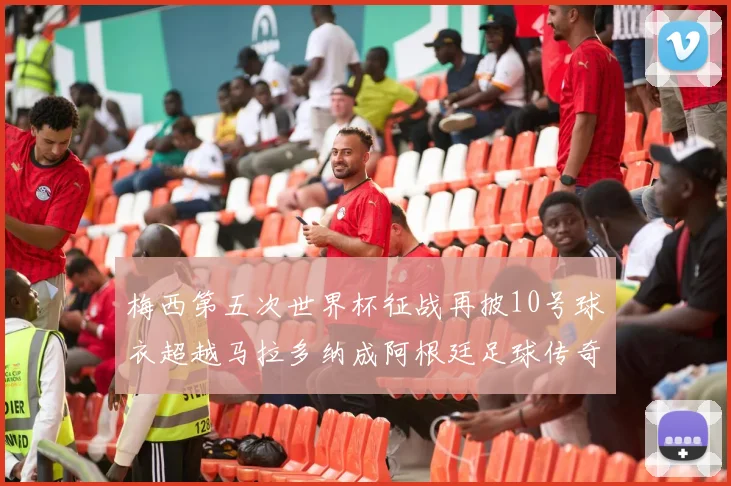 梅西第五次世界杯征战再披10号球衣超越马拉多纳成阿根廷足球传奇