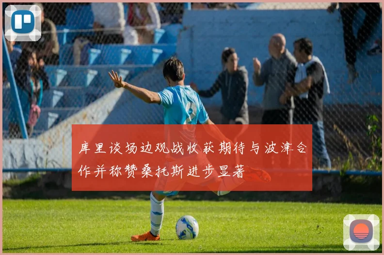 库里谈场边观战收获期待与波津合作并称赞桑托斯进步显著
