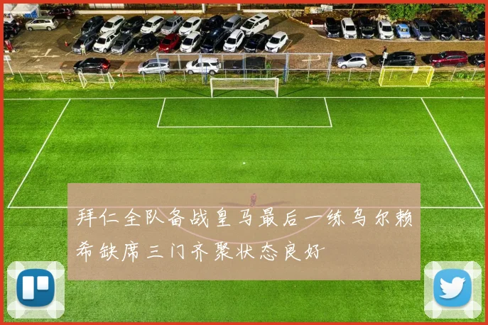 拜仁全队备战皇马最后一练乌尔赖希缺席三门齐聚状态良好
