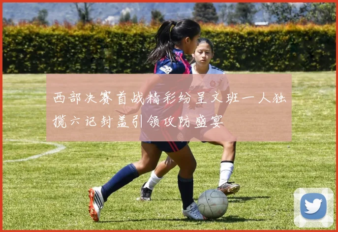 西部决赛首战精彩纷呈文班一人独揽六记封盖引领攻防盛宴