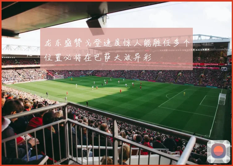 龙东盛赞戈登速度惊人能胜任多个位置必将在巴萨大放异彩