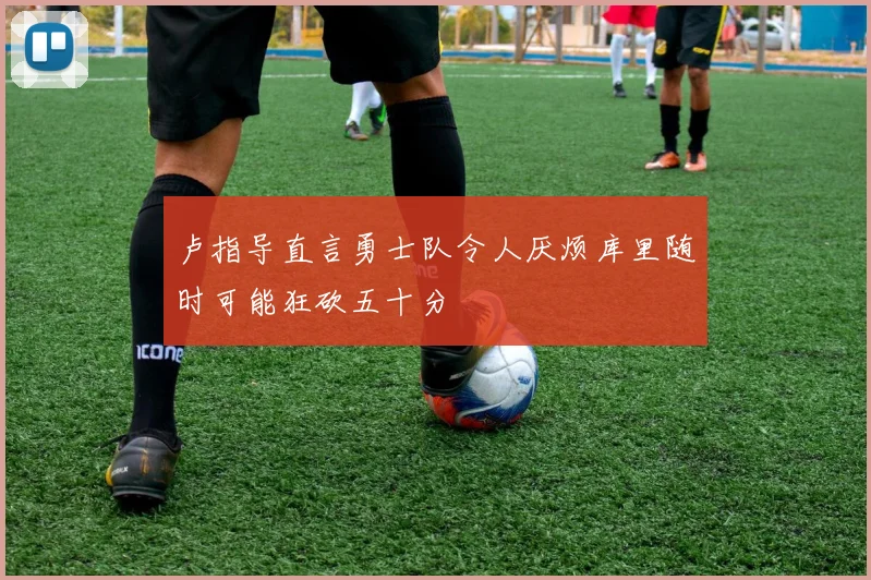 卢指导直言勇士队令人厌烦库里随时可能狂砍五十分