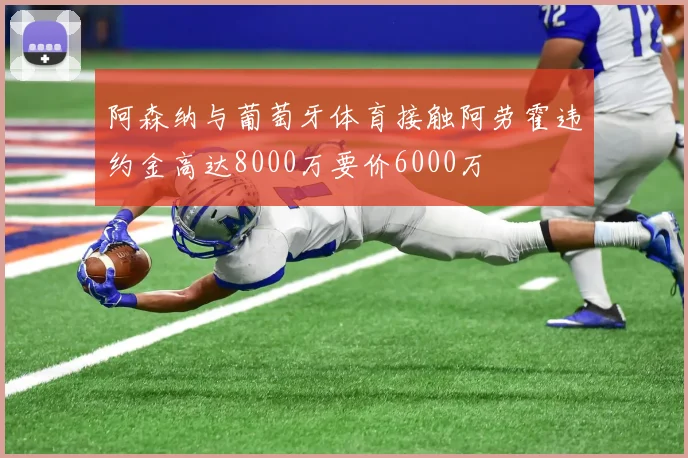 阿森纳与葡萄牙体育接触阿劳霍违约金高达8000万要价6000万