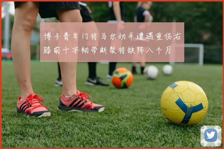 博卡青年门将马尔切辛遭遇重伤右膝前十字韧带断裂将缺阵八个月
