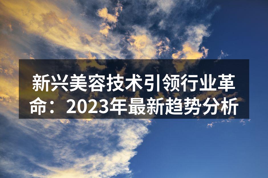 新兴美容技术引领行业革命：2023年最新